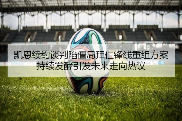凯恩续约谈判陷僵局拜仁锋线重组方案持续发酵引发未来走向热议 - KaiyuanGames