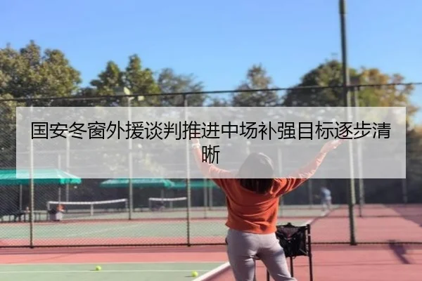 国安冬窗外援谈判推进中场补强目标逐步清晰 | KaiyuanGames